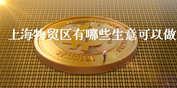 上海物贸区有哪些生意可以做_https://wap.hpmsj.cn_外汇汇率_第1张