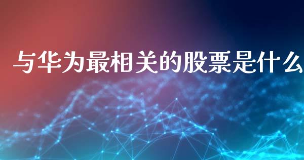 与华为最相关的股票是什么_https://wap.hpmsj.cn_期货交易_第1张