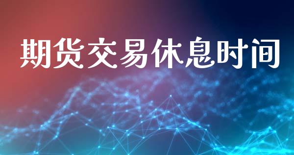 期货交易休息时间_https://wap.hpmsj.cn_财经时评_第1张