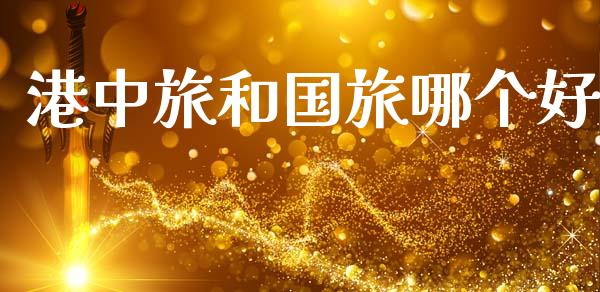港中旅和国旅哪个好_https://wap.hpmsj.cn_债券投资_第1张