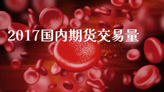 2017国内期货交易量_https://wap.hpmsj.cn_财经时评_第1张