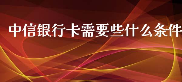 中信银行卡需要些什么条件_https://wap.hpmsj.cn_外汇汇率_第1张