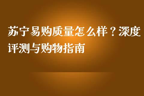 苏宁易购质量怎么样？深度评测与购物指南_https://wap.hpmsj.cn_期货交易_第1张