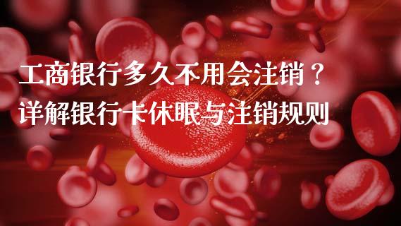 工商银行多久不用会注销？详解银行卡休眠与注销规则_https://wap.hpmsj.cn_外汇汇率_第1张