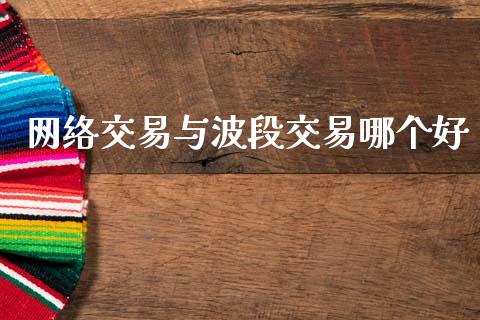 网络交易与波段交易哪个好_https://wap.hpmsj.cn_财经时评_第1张