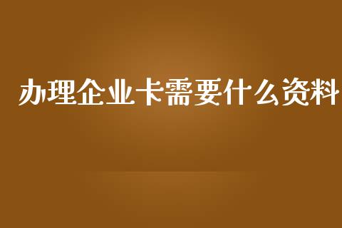 办理企业卡需要什么资料_https://wap.hpmsj.cn_外汇汇率_第1张