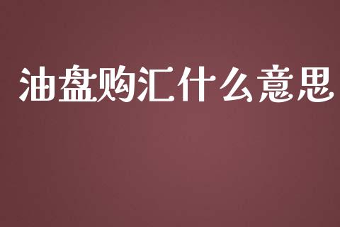 油盘购汇什么意思_https://wap.hpmsj.cn_金融机构_第1张