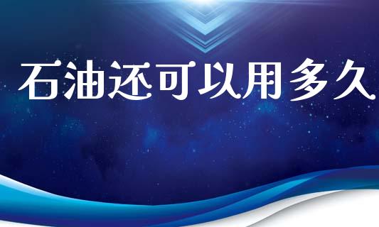 石油还可以用多久_https://wap.hpmsj.cn_基金分析_第1张