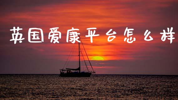 英国爱康平台怎么样_https://wap.hpmsj.cn_期货交易_第1张