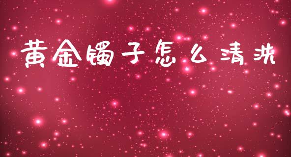 黄金镯子怎么清洗_https://wap.hpmsj.cn_金融机构_第1张
