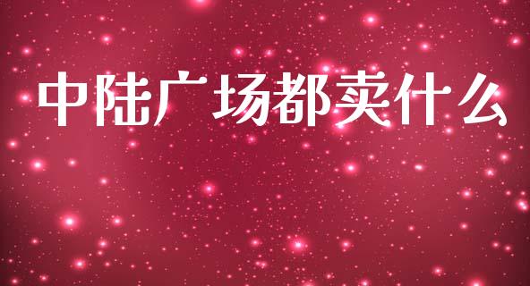 中陆广场都卖什么_https://wap.hpmsj.cn_财经时评_第1张