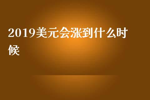 2019美元会涨到什么时候_https://wap.hpmsj.cn_金融机构_第1张