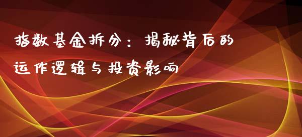 指数基金拆分：揭秘背后的运作逻辑与投资影响_https://wap.hpmsj.cn_财经时评_第1张
