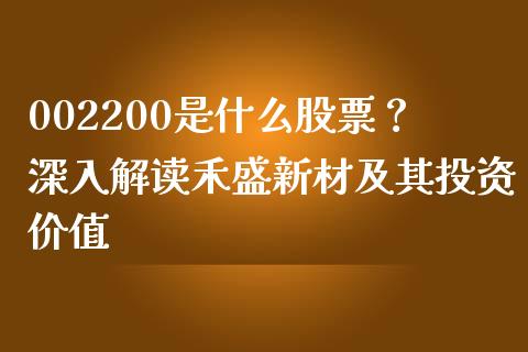 002200是什么股票？深入解读禾盛新材及其投资价值_https://wap.hpmsj.cn_财经时评_第1张