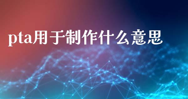 pta用于制作什么意思_https://wap.hpmsj.cn_金融机构_第1张