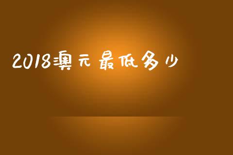 2018澳元最低多少_https://wap.hpmsj.cn_基金分析_第1张