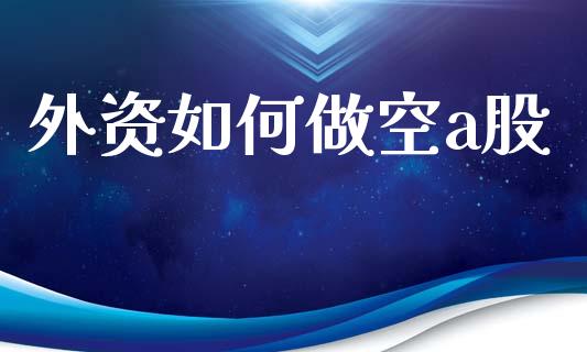 外资如何做空a股_期货交易_第1张_财经时评_基金分析_期货交易_金融机构_外汇汇率_债券投资 外资如何做空a股_https://wap.hpmsj.cn_期货交易_第1张