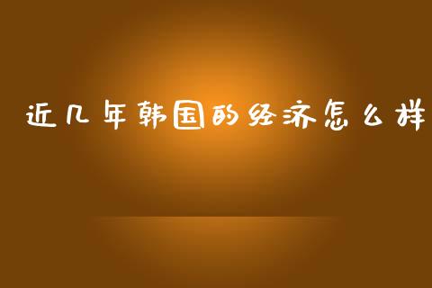 近几年韩国的经济怎么样_https://wap.hpmsj.cn_基金分析_第1张