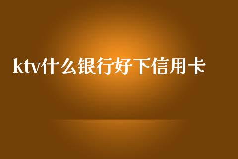 ktv什么银行好下信用卡_https://wap.hpmsj.cn_期货交易_第1张