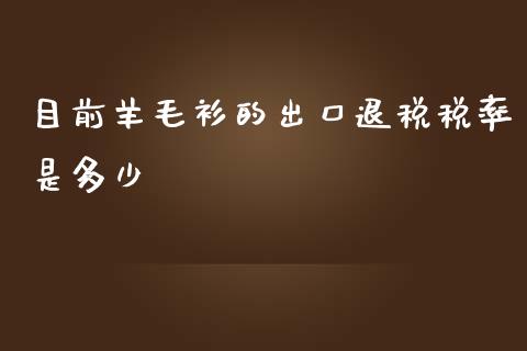 目前羊毛衫的出口退税税率是多少_https://wap.hpmsj.cn_基金分析_第1张