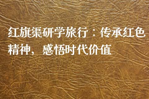 红旗渠研学旅行：传承红色精神，感悟时代价值_https://wap.hpmsj.cn_财经时评_第1张