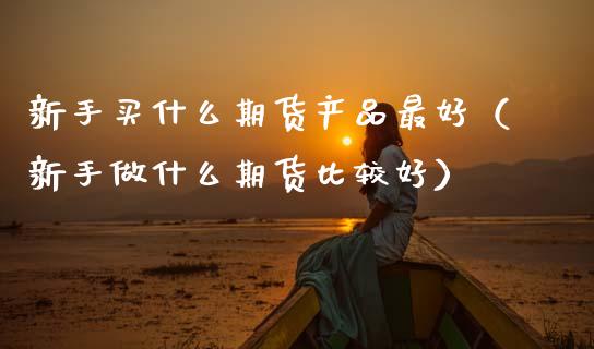 新手买什么期货产品最好(新手做什么期货比较好)_外汇汇率_第1张_财经时评_基金分析_期货交易_金融机构_外汇汇率_债券投资 新手买什么期货产品最好(新手做什么期货比较好)_https://wap.hpmsj.cn_外汇汇率_第1张