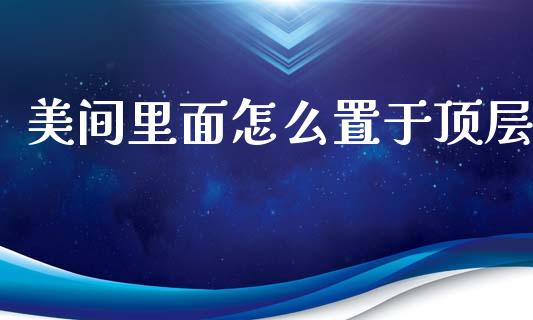 美间里面怎么置于顶层_https://wap.hpmsj.cn_债券投资_第1张