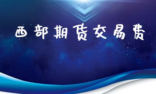 西部期货交易费_https://wap.hpmsj.cn_外汇汇率_第1张