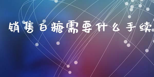 销售白糖需要什么手续_https://wap.hpmsj.cn_基金分析_第1张
