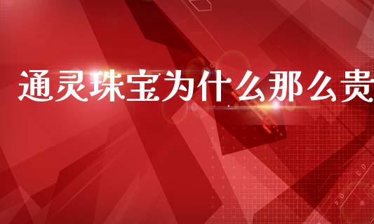 通灵珠宝为什么那么贵_https://wap.hpmsj.cn_财经时评_第1张
