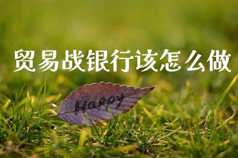 贸易战银行该怎么做_https://wap.hpmsj.cn_基金分析_第1张