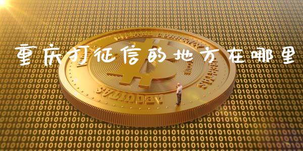 重庆打征信的地方在哪里_https://wap.hpmsj.cn_基金分析_第1张