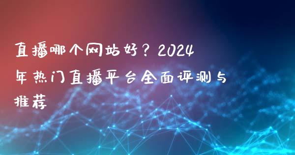 直播哪个网站好？2024年热门直播平台全面评测与推荐_https://wap.hpmsj.cn_外汇汇率_第1张