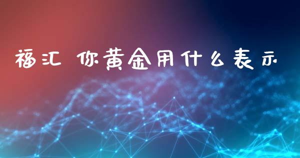 福汇 你黄金用什么表示_https://wap.hpmsj.cn_外汇汇率_第1张