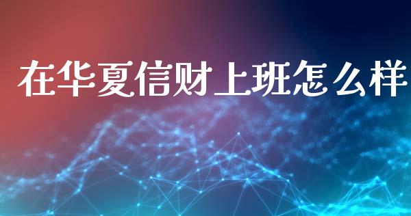 在华夏信财上班怎么样_https://wap.hpmsj.cn_金融机构_第1张