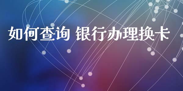 如何查询 银行办理换卡_https://wap.hpmsj.cn_外汇汇率_第1张