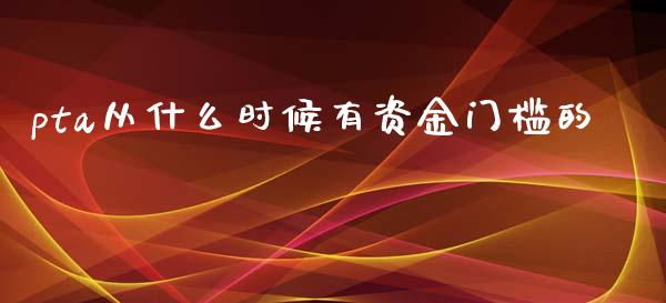 pta从什么时候有资金门槛的_https://wap.hpmsj.cn_期货交易_第1张
