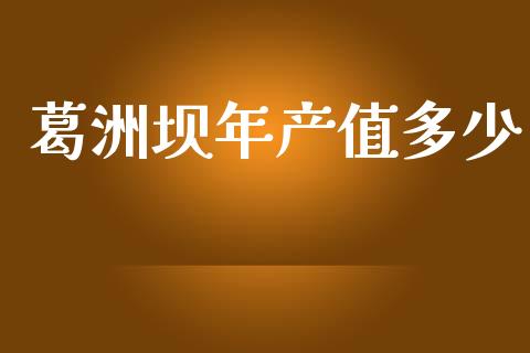 葛洲坝年产值多少_https://wap.hpmsj.cn_财经时评_第1张