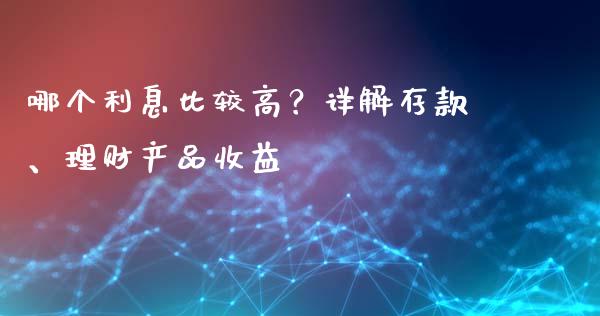 哪个利息比较高？详解存款、理财产品收益_https://wap.hpmsj.cn_金融机构_第1张