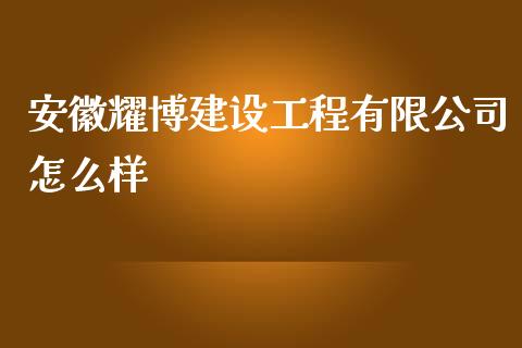 安徽耀博建设工程有限公司怎么样_https://wap.hpmsj.cn_财经时评_第1张