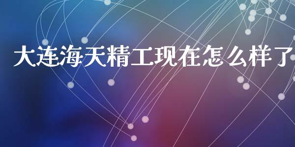 大连海天精工现在怎么样了_https://wap.hpmsj.cn_财经时评_第1张