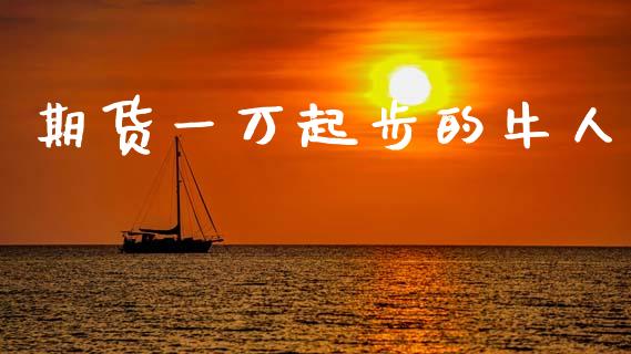期货一万起步的牛人_https://wap.hpmsj.cn_财经时评_第1张
