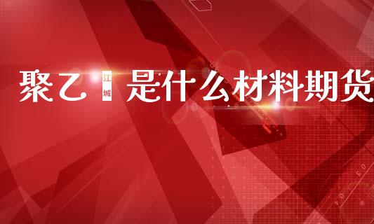 聚乙烯是什么材料期货_https://wap.hpmsj.cn_金融机构_第1张