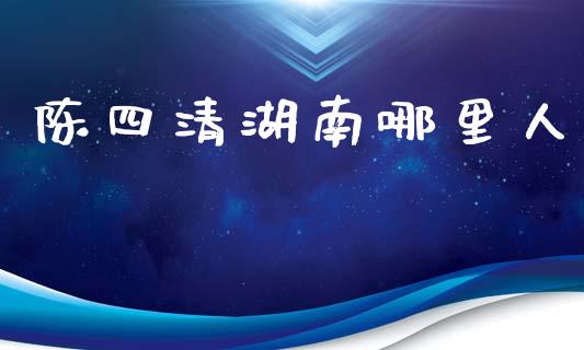陈四清湖南哪里人_https://wap.hpmsj.cn_债券投资_第1张
