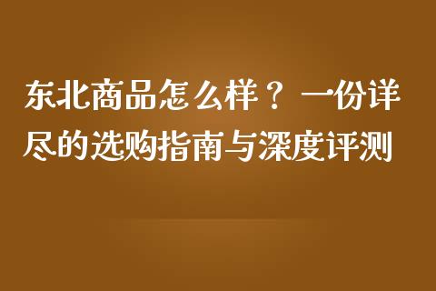东北商品怎么样? 一份详尽的选购指南与深度评测_期货交易_第1张_财经时评_基金分析_期货交易_金融机构_外汇汇率_债券投资 东北商品怎么样? 一份详尽的选购指南与深度评测_https://wap.hpmsj.cn_期货交易_第1张