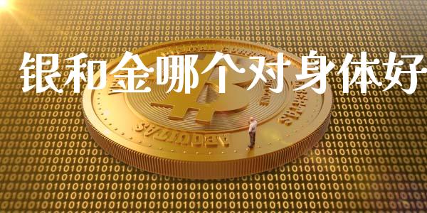 银和金哪个对身体好_https://wap.hpmsj.cn_金融机构_第1张