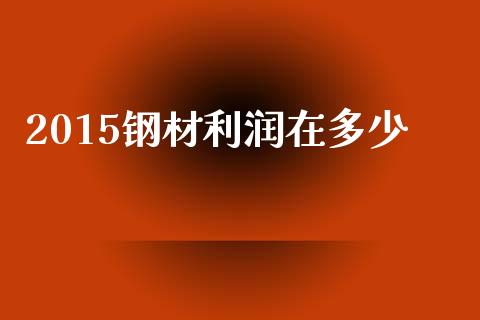 2015钢材利润在多少_https://wap.hpmsj.cn_外汇汇率_第1张