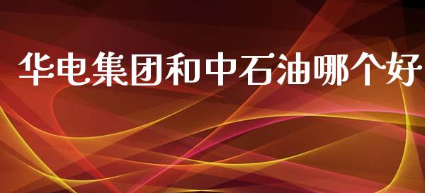 华电集团和中石油哪个好_期货交易_第1张_财经时评_基金分析_期货交易_金融机构_外汇汇率_债券投资 华电集团和中石油哪个好_https://wap.hpmsj.cn_期货交易_第1张
