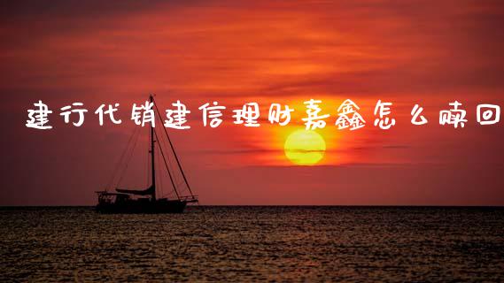 建行代销建信理财嘉鑫怎么赎回_https://wap.hpmsj.cn_财经时评_第1张