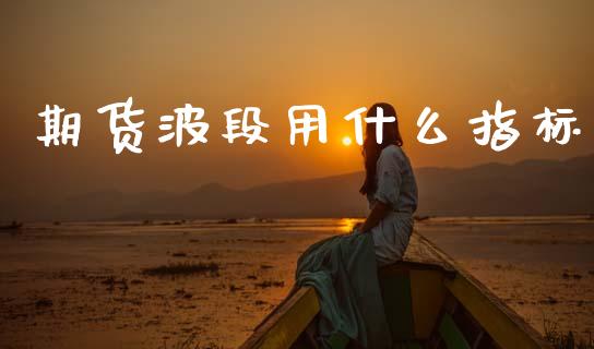 期货波段用什么指标_财经时评_第1张_财经时评_基金分析_期货交易_金融机构_外汇汇率_债券投资 期货波段用什么指标_https://wap.hpmsj.cn_财经时评_第1张